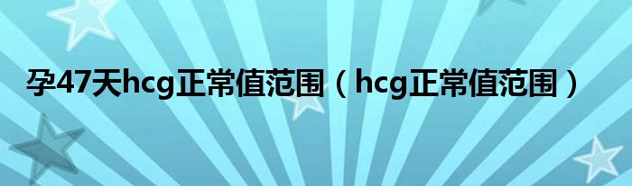 孕47天hcg正常值范圍（hcg正常值范圍）