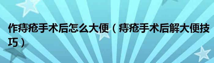 作痔瘡手術后怎么大便（痔瘡手術后解大便技巧）