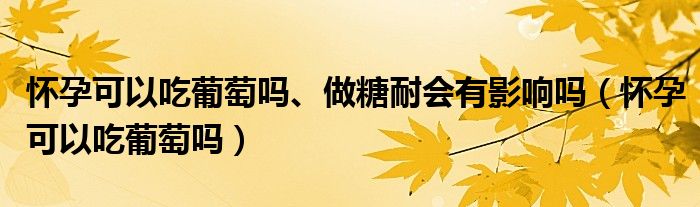 懷孕可以吃葡萄嗎、做糖耐會(huì)有影響嗎（懷孕可以吃葡萄嗎）