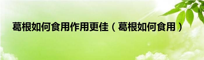 葛根如何食用作用更佳（葛根如何食用）