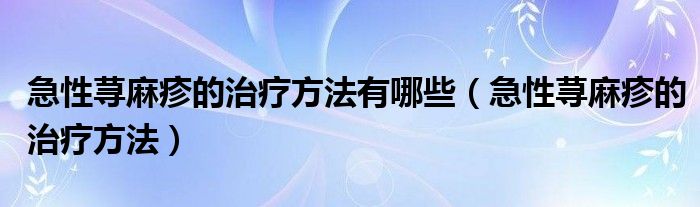 急性蕁麻疹的治療方法有哪些（急性蕁麻疹的治療方法）