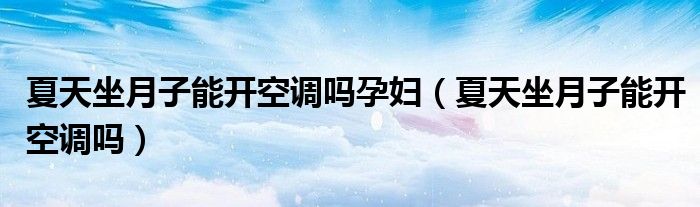 夏天坐月子能開空調嗎孕婦（夏天坐月子能開空調嗎）