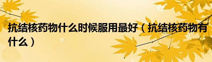 抗結核藥物什么時候服用最好（抗結核藥物有什么）