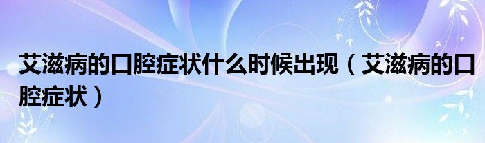 艾滋病的口腔癥狀什么時候出現(xiàn)（艾滋病的口腔癥狀）