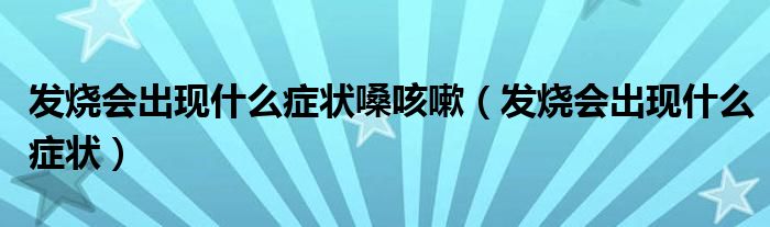 發(fā)燒會出現(xiàn)什么癥狀嗓咳嗽（發(fā)燒會出現(xiàn)什么癥狀）