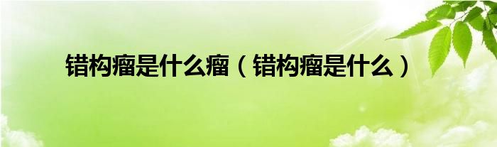 錯構(gòu)瘤是什么瘤（錯構(gòu)瘤是什么）