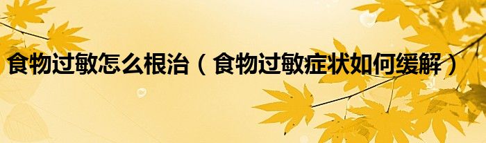 食物過敏怎么根治（食物過敏癥狀如何緩解）