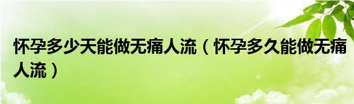 懷孕多少天能做無痛人流（懷孕多久能做無痛人流）