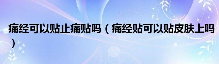 痛經可以貼止痛貼嗎（痛經貼可以貼皮膚上嗎）