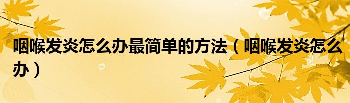 咽喉發(fā)炎怎么辦最簡(jiǎn)單的方法（咽喉發(fā)炎怎么辦）