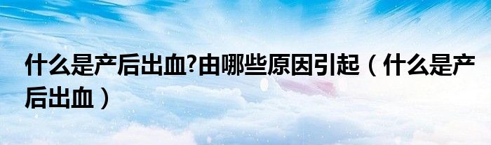 什么是產(chǎn)后出血?由哪些原因引起（什么是產(chǎn)后出血）