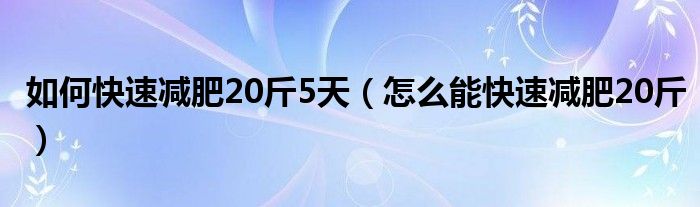 如何快速減肥20斤5天（怎么能快速減肥20斤）