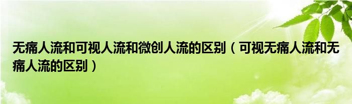 無(wú)痛人流和可視人流和微創(chuàng)人流的區(qū)別（可視無(wú)痛人流和無(wú)痛人流的區(qū)別）