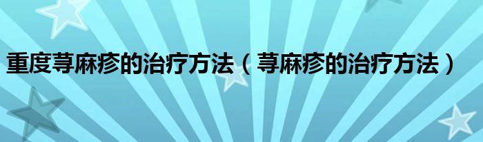 重度蕁麻疹的治療方法（蕁麻疹的治療方法）