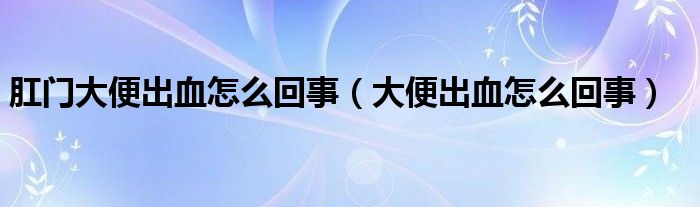 肛門(mén)大便出血怎么回事（大便出血怎么回事）