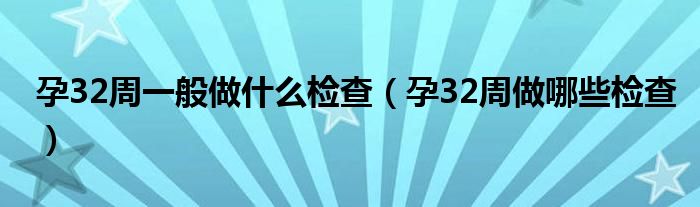 孕32周一般做什么檢查（孕32周做哪些檢查）