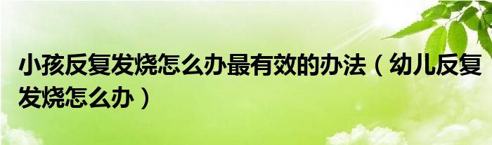 小孩反復發(fā)燒怎么辦最有效的辦法（幼兒反復發(fā)燒怎么辦）