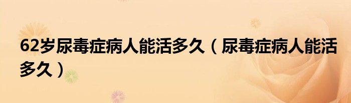 62歲尿毒癥病人能活多久（尿毒癥病人能活多久）