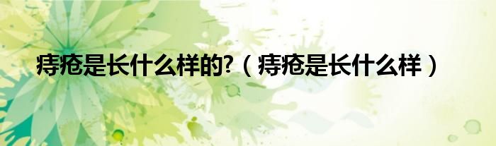 痔瘡是長(zhǎng)什么樣的?（痔瘡是長(zhǎng)什么樣）