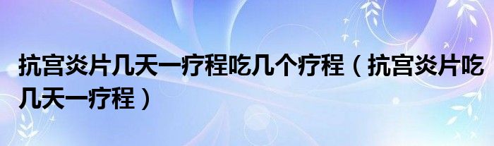 抗宮炎片幾天一療程吃幾個(gè)療程（抗宮炎片吃幾天一療程）