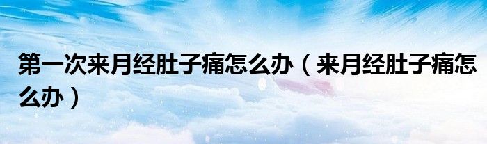 第一次來(lái)月經(jīng)肚子痛怎么辦（來(lái)月經(jīng)肚子痛怎么辦）