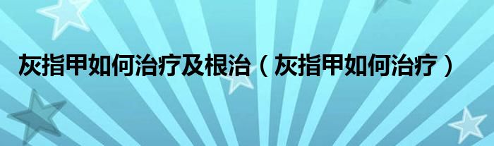 灰指甲如何治療及根治（灰指甲如何治療）