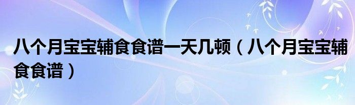 八個(gè)月寶寶輔食食譜一天幾頓（八個(gè)月寶寶輔食食譜）