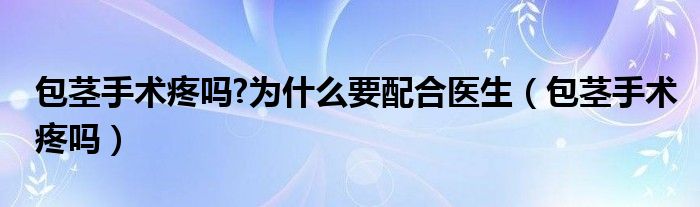 包莖手術(shù)疼嗎?為什么要配合醫(yī)生（包莖手術(shù)疼嗎）