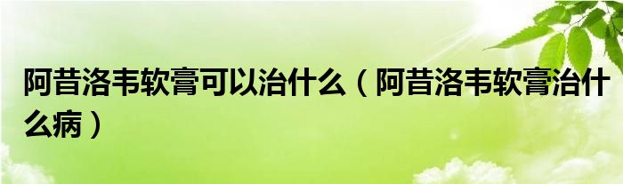 阿昔洛韋軟膏可以治什么（阿昔洛韋軟膏治什么?。?class='thumb lazy' /></a>
		    <header>
		<h2><a  href=