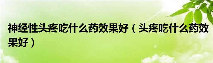 神經(jīng)性頭疼吃什么藥效果好（頭疼吃什么藥效果好）