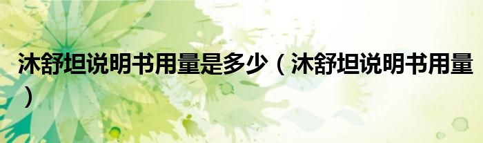 沐舒坦說明書用量是多少（沐舒坦說明書用量）