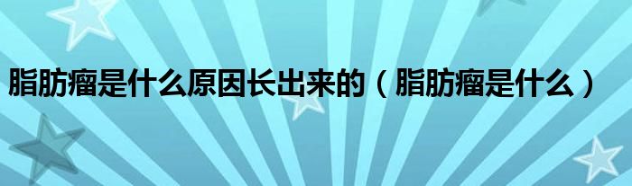 脂肪瘤是什么原因長(zhǎng)出來的（脂肪瘤是什么）