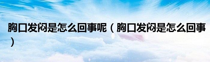 胸口發(fā)悶是怎么回事呢（胸口發(fā)悶是怎么回事）