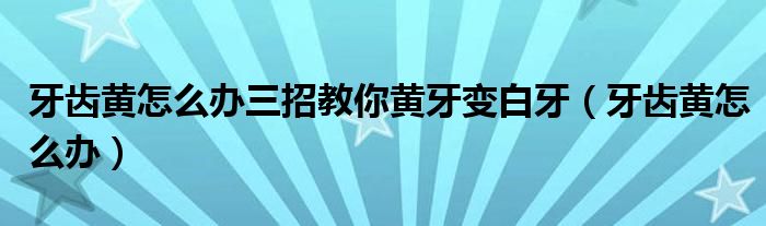 牙齒黃怎么辦三招教你黃牙變白牙（牙齒黃怎么辦）