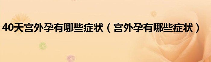 40天宮外孕有哪些癥狀（宮外孕有哪些癥狀）