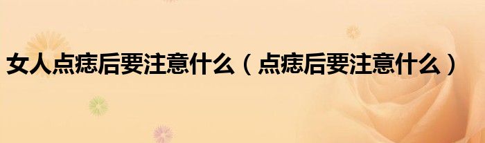 女人點(diǎn)痣后要注意什么（點(diǎn)痣后要注意什么）