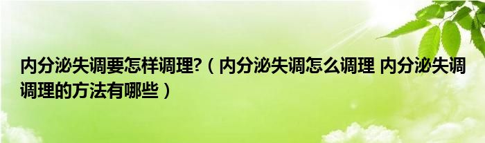 內(nèi)分泌失調(diào)要怎樣調(diào)理?（內(nèi)分泌失調(diào)怎么調(diào)理 內(nèi)分泌失調(diào)調(diào)理的方法有哪些）