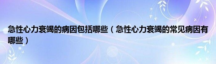 急性心力衰竭的病因包括哪些（急性心力衰竭的常見病因有哪些）