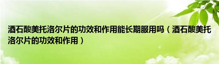 酒石酸美托洛爾片的功效和作用能長期服用嗎（酒石酸美托洛爾片的功效和作用）