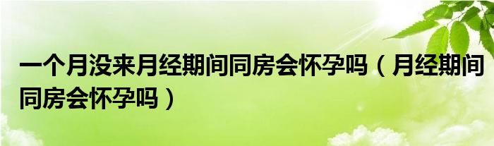 一個(gè)月沒來月經(jīng)期間同房會(huì)懷孕嗎（月經(jīng)期間同房會(huì)懷孕嗎）