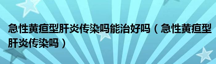 急性黃疸型肝炎傳染嗎能治好嗎（急性黃疸型肝炎傳染嗎）