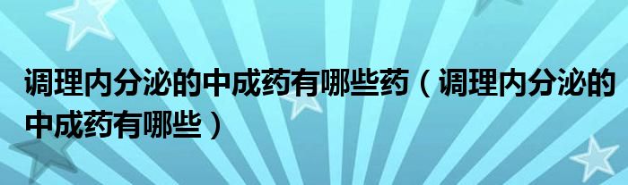 調理內分泌的中成藥有哪些藥（調理內分泌的中成藥有哪些）