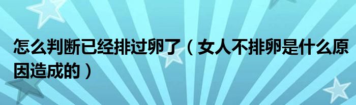 怎么判斷已經(jīng)排過(guò)卵了（女人不排卵是什么原因造成的）