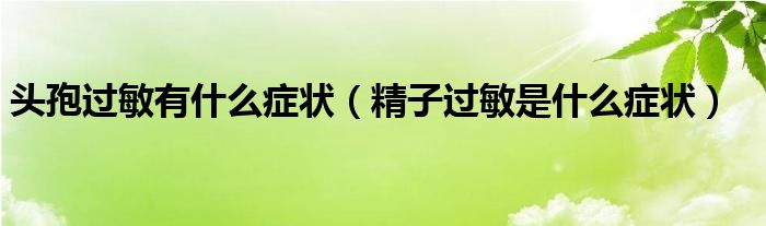 頭孢過(guò)敏有什么癥狀（精子過(guò)敏是什么癥狀）