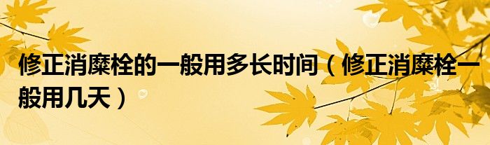 修正消糜栓的一般用多長(zhǎng)時(shí)間（修正消糜栓一般用幾天）