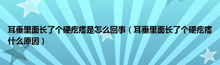 耳垂里面長了個硬疙瘩是怎么回事（耳垂里面長了個硬疙瘩什么原因）