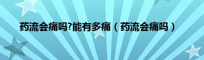 藥流會痛嗎?能有多痛（藥流會痛嗎）