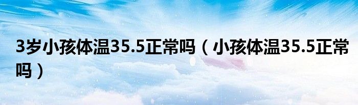 3歲小孩體溫35.5正常嗎（小孩體溫35.5正常嗎）