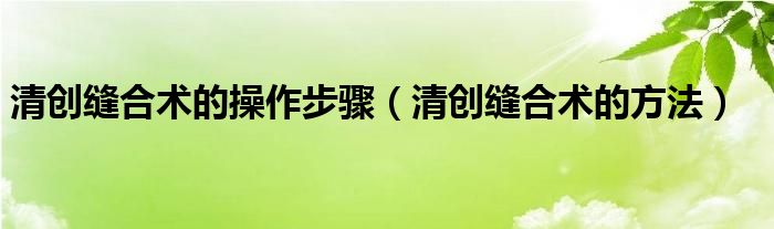 清創(chuàng)縫合術的操作步驟（清創(chuàng)縫合術的方法）