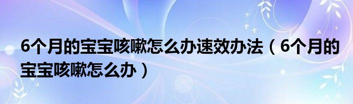 6個(gè)月的寶寶咳嗽怎么辦速效辦法（6個(gè)月的寶寶咳嗽怎么辦）